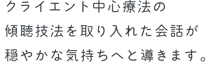 クライエント中心療法の傾聴技法を取り入れた会話が穏やかな気持ちへと導きます。
