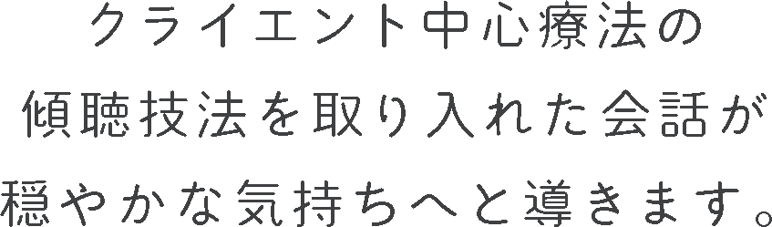 クライエント中心療法の傾聴技法を取り入れた会話が穏やかな気持ちへと導きます。